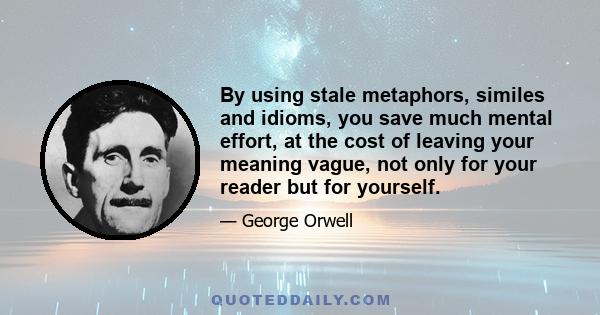 By using stale metaphors, similes and idioms, you save much mental effort, at the cost of leaving your meaning vague, not only for your reader but for yourself.