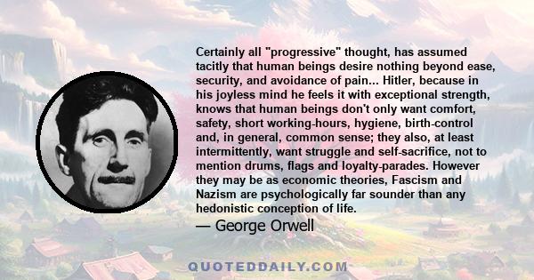 Certainly all progressive thought, has assumed tacitly that human beings desire nothing beyond ease, security, and avoidance of pain... Hitler, because in his joyless mind he feels it with exceptional strength, knows