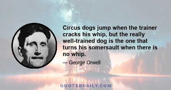 Circus dogs jump when the trainer cracks his whip, but the really well-trained dog is the one that turns his somersault when there is no whip.