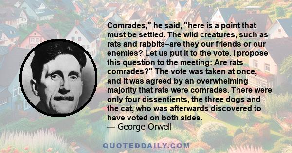 Comrades, he said, here is a point that must be settled. The wild creatures, such as rats and rabbits–are they our friends or our enemies? Let us put it to the vote. I propose this question to the meeting: Are rats