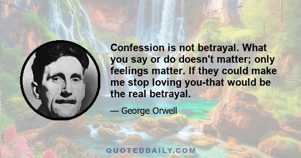 Confession is not betrayal. What you say or do doesn't matter; only feelings matter. If they could make me stop loving you-that would be the real betrayal.