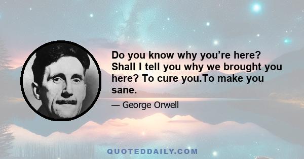 Do you know why you’re here? Shall I tell you why we brought you here? To cure you.To make you sane.