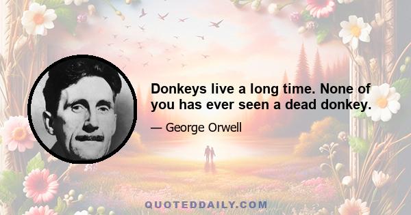 Donkeys live a long time. None of you has ever seen a dead donkey.