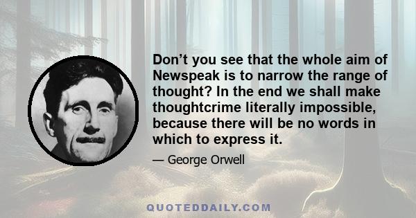 Don’t you see that the whole aim of Newspeak is to narrow the range of thought? In the end we shall make thoughtcrime literally impossible, because there will be no words in which to express it.