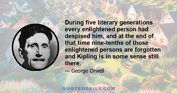 During five literary generations every enlightened person had despised him, and at the end of that time nine-tenths of those enlightened persons are forgotten and Kipling is in some sense still there.