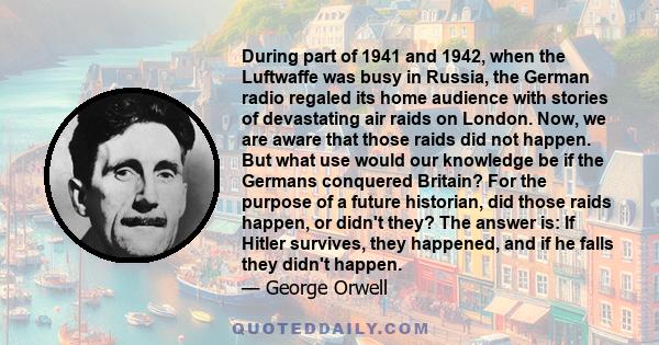 During part of 1941 and 1942, when the Luftwaffe was busy in Russia, the German radio regaled its home audience with stories of devastating air raids on London. Now, we are aware that those raids did not happen. But