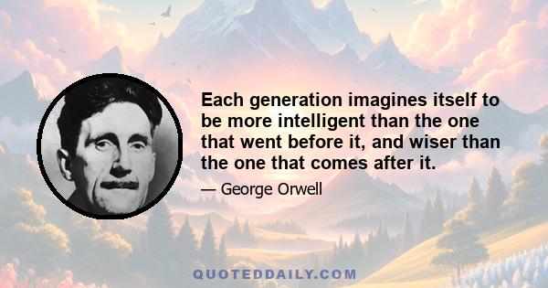 Each generation imagines itself to be more intelligent than the one that went before it, and wiser than the one that comes after it.