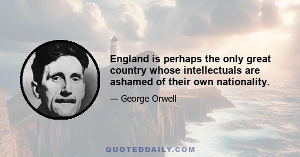 England is perhaps the only great country whose intellectuals are ashamed of their own nationality.