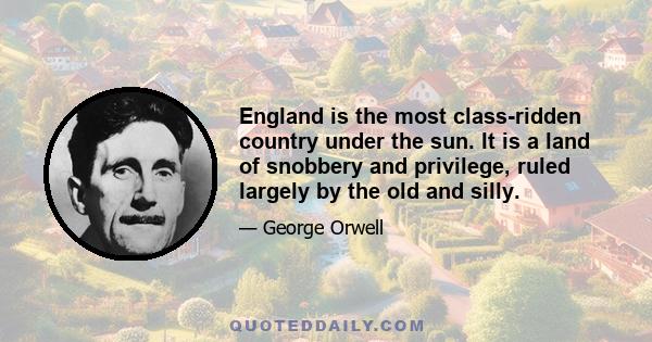 England is the most class-ridden country under the sun. It is a land of snobbery and privilege, ruled largely by the old and silly.