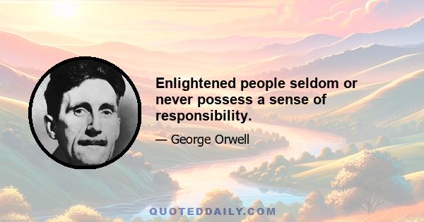 Enlightened people seldom or never possess a sense of responsibility.