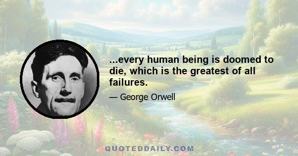 ...every human being is doomed to die, which is the greatest of all failures.