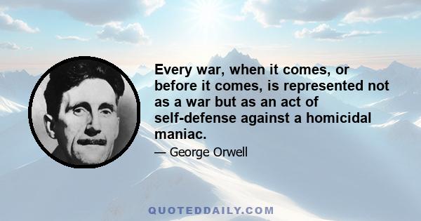 Every war, when it comes, or before it comes, is represented not as a war but as an act of self-defense against a homicidal maniac.