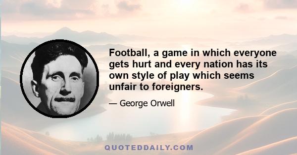 Football, a game in which everyone gets hurt and every nation has its own style of play which seems unfair to foreigners.