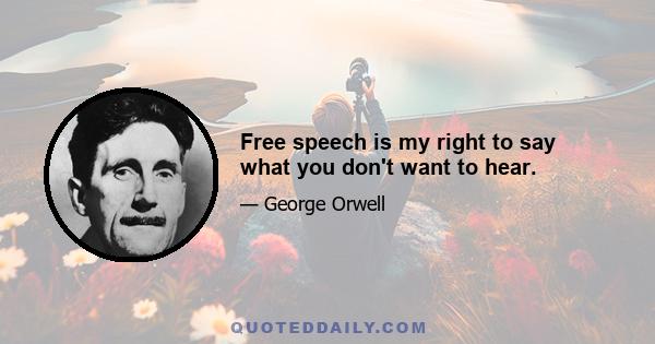 Free speech is my right to say what you don't want to hear.