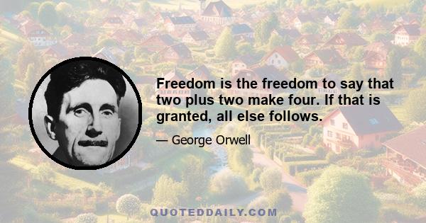 Freedom is the freedom to say that two plus two make four. If that is granted, all else follows.