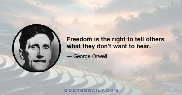 Freedom is the right to tell others what they don't want to hear.