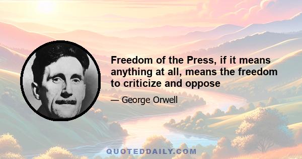 Freedom of the Press, if it means anything at all, means the freedom to criticize and oppose