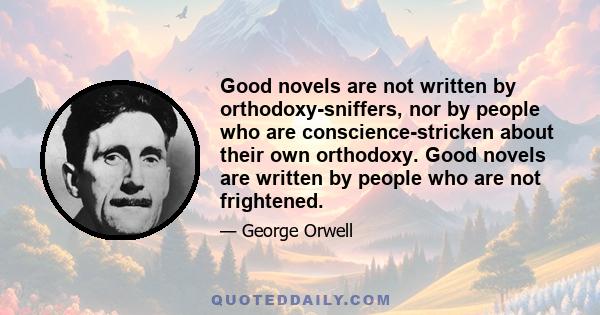 Good novels are not written by orthodoxy-sniffers, nor by people who are conscience-stricken about their own orthodoxy. Good novels are written by people who are not frightened.