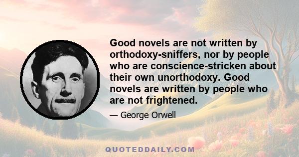 Good novels are not written by orthodoxy-sniffers, nor by people who are conscience-stricken about their own unorthodoxy. Good novels are written by people who are not frightened.