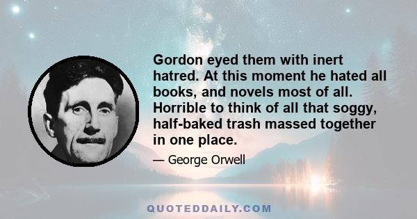 Gordon eyed them with inert hatred. At this moment he hated all books, and novels most of all. Horrible to think of all that soggy, half-baked trash massed together in one place.