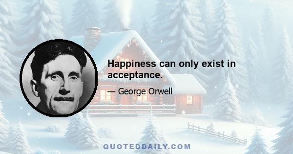 Happiness can only exist in acceptance.