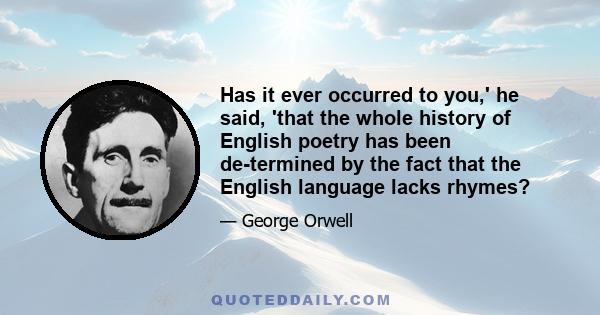 Has it ever occurred to you,' he said, 'that the whole history of English poetry has been de-termined by the fact that the English language lacks rhymes?