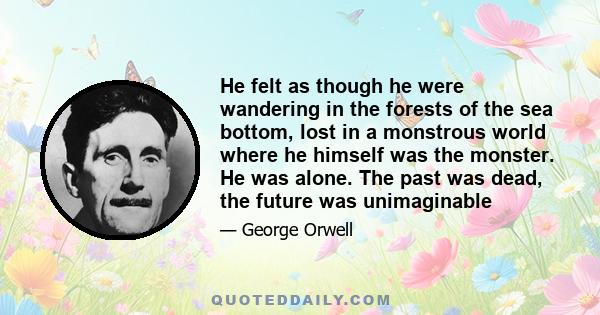 He felt as though he were wandering in the forests of the sea bottom, lost in a monstrous world where he himself was the monster. He was alone. The past was dead, the future was unimaginable