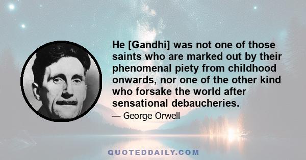 He [Gandhi] was not one of those saints who are marked out by their phenomenal piety from childhood onwards, nor one of the other kind who forsake the world after sensational debaucheries.