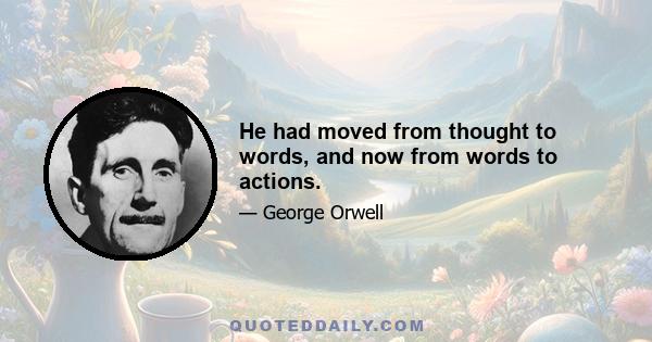 He had moved from thought to words, and now from words to actions.