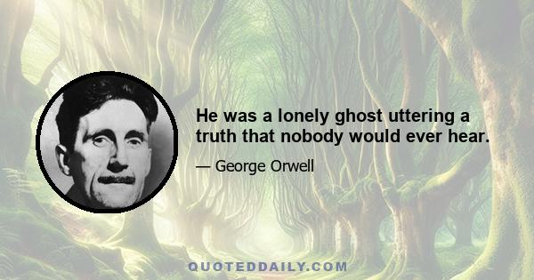 He was a lonely ghost uttering a truth that nobody would ever hear.