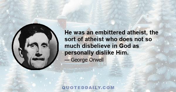 He was an embittered atheist, the sort of atheist who does not so much disbelieve in God as personally dislike Him.