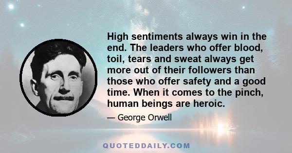 High sentiments always win in the end. The leaders who offer blood, toil, tears and sweat always get more out of their followers than those who offer safety and a good time. When it comes to the pinch, human beings are