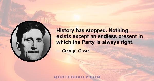 History has stopped. Nothing exists except an endless present in which the Party is always right.