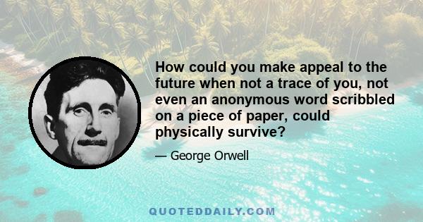 How could you make appeal to the future when not a trace of you, not even an anonymous word scribbled on a piece of paper, could physically survive?