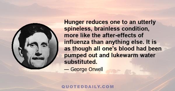 Hunger reduces one to an utterly spineless, brainless condition, more like the after-effects of influenza than anything else. It is as though all one's blood had been pumped out and lukewarm water substituted.