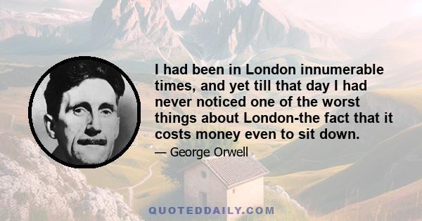 I had been in London innumerable times, and yet till that day I had never noticed one of the worst things about London-the fact that it costs money even to sit down.