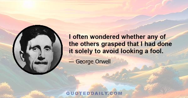 I often wondered whether any of the others grasped that I had done it solely to avoid looking a fool.