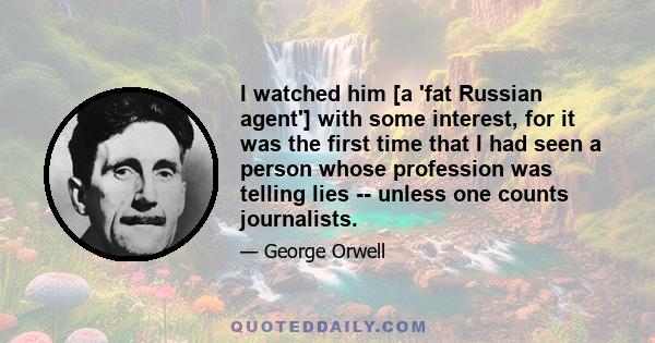 I watched him [a 'fat Russian agent'] with some interest, for it was the first time that I had seen a person whose profession was telling lies -- unless one counts journalists.