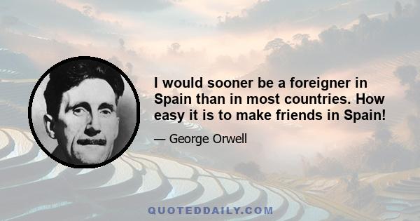 I would sooner be a foreigner in Spain than in most countries. How easy it is to make friends in Spain!