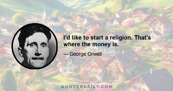 I'd like to start a religion. That's where the money is.