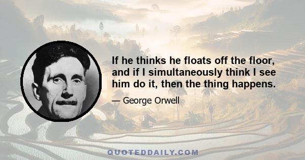 If he thinks he floats off the floor, and if I simultaneously think I see him do it, then the thing happens.