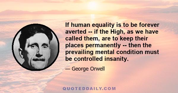 If human equality is to be forever averted -- if the High, as we have called them, are to keep their places permanently -- then the prevailing mental condition must be controlled insanity.