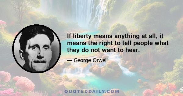 If liberty means anything at all, it means the right to tell people what they do not want to hear.