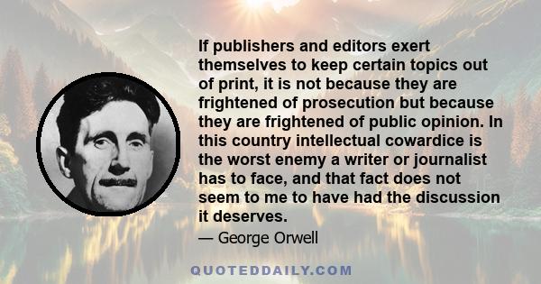 If publishers and editors exert themselves to keep certain topics out of print, it is not because they are frightened of prosecution but because they are frightened of public opinion. In this country intellectual