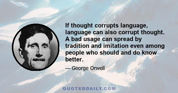 If thought corrupts language, language can also corrupt thought. A bad usage can spread by tradition and imitation even among people who should and do know better.