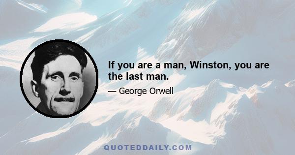 If you are a man, Winston, you are the last man.