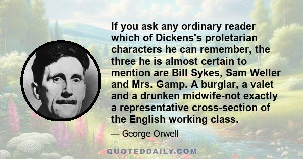 If you ask any ordinary reader which of Dickens's proletarian characters he can remember, the three he is almost certain to mention are Bill Sykes, Sam Weller and Mrs. Gamp. A burglar, a valet and a drunken midwife-not