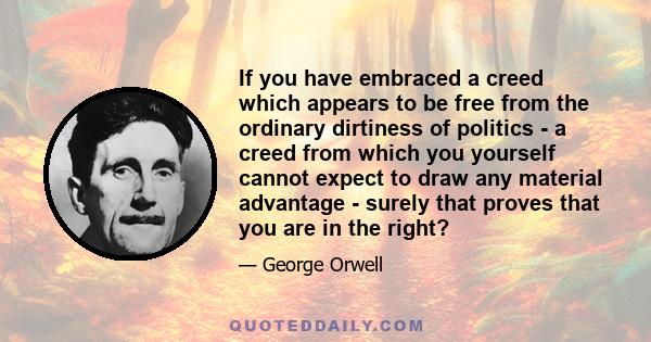 If you have embraced a creed which appears to be free from the ordinary dirtiness of politics - a creed from which you yourself cannot expect to draw any material advantage - surely that proves that you are in the right?