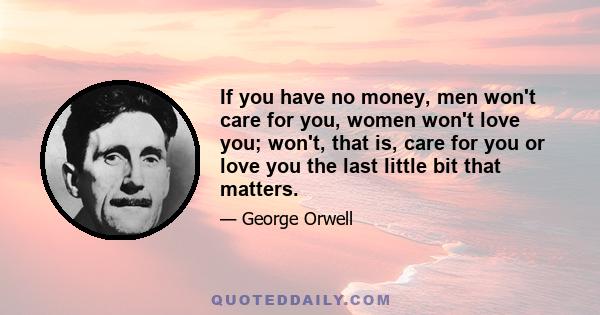 If you have no money, men won't care for you, women won't love you; won't, that is, care for you or love you the last little bit that matters.