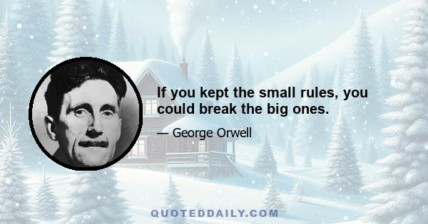 If you kept the small rules, you could break the big ones.